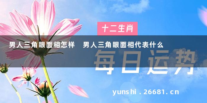 男人三角眼面相怎样 男人三角眼面相代表什么